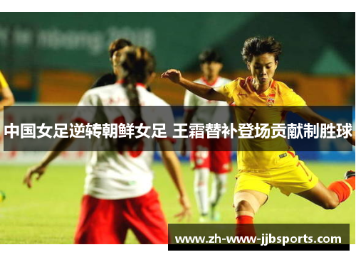 中国女足逆转朝鲜女足 王霜替补登场贡献制胜球 中国女足逆转朝鲜女足 王霜替补登场贡献制胜球