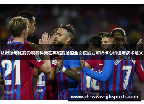 从数据与比赛影响看科曼在英超赛场的全面统治力解析核心价值与战术意义 从数据与比赛影响看科曼在英超赛场的全面统治力解析核心价值与战术意义