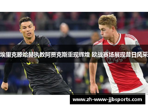 埃里克滕哈赫执教阿贾克斯重现辉煌 欧战赛场展现昔日风采 埃里克滕哈赫执教阿贾克斯重现辉煌 欧战赛场展现昔日风采