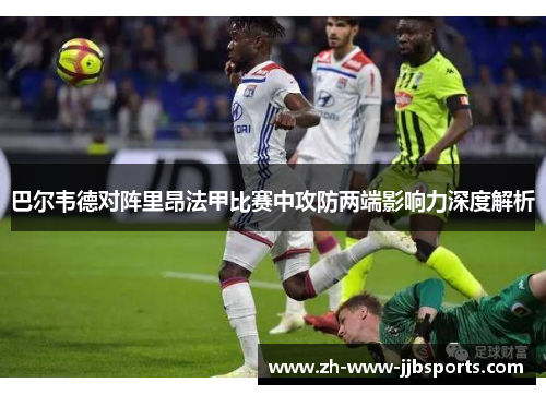 巴尔韦德对阵里昂法甲比赛中攻防两端影响力深度解析 巴尔韦德对阵里昂法甲比赛中攻防两端影响力深度解析