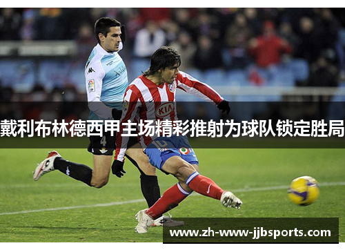 戴利布林德西甲主场精彩推射为球队锁定胜局 戴利布林德西甲主场精彩推射为球队锁定胜局