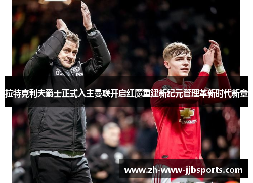拉特克利夫爵士正式入主曼联开启红魔重建新纪元管理革新时代新章 拉特克利夫爵士正式入主曼联开启红魔重建新纪元管理革新时代新章