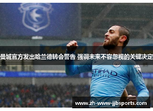 曼城官方发出哈兰德转会警告 强调未来不容忽视的关键决定 曼城官方发出哈兰德转会警告 强调未来不容忽视的关键决定