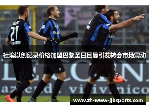 杜埃以创纪录价格加盟巴黎圣日耳曼引发转会市场震动