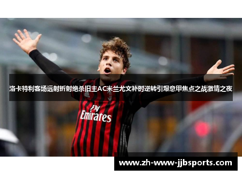 洛卡特利客场远射折射绝杀旧主AC米兰尤文补时逆转引爆意甲焦点之战激情之夜 洛卡特利客场远射折射绝杀旧主AC米兰尤文补时逆转引爆意甲焦点之战激情之夜