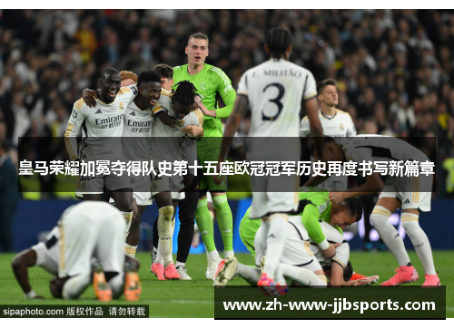 皇马荣耀加冕夺得队史第十五座欧冠冠军历史再度书写新篇章 皇马荣耀加冕夺得队史第十五座欧冠冠军历史再度书写新篇章