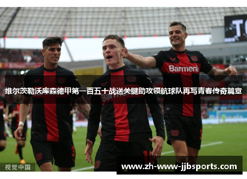 维尔茨勒沃库森德甲第一百五十战送关键助攻领航球队再写青春传奇篇章 维尔茨勒沃库森德甲第一百五十战送关键助攻领航球队再写青春传奇篇章