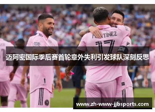 迈阿密国际季后赛首轮意外失利引发球队深刻反思
