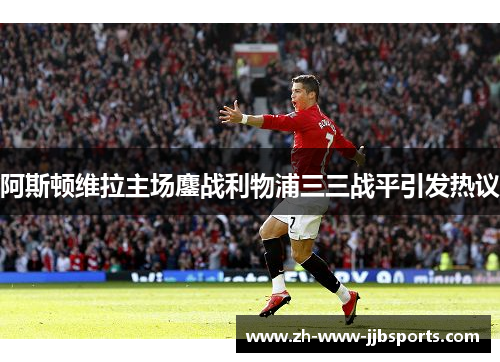 阿斯顿维拉主场鏖战利物浦三三战平引发热议