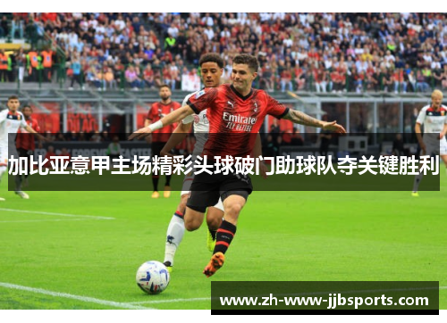 加比亚意甲主场精彩头球破门助球队夺关键胜利