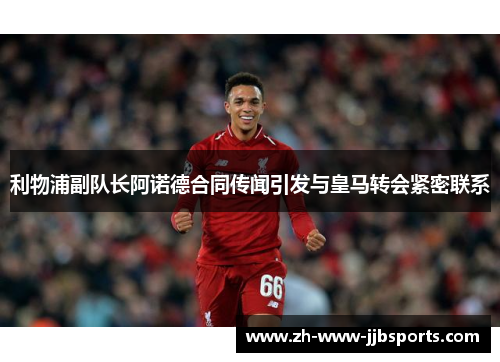 利物浦副队长阿诺德合同传闻引发与皇马转会紧密联系