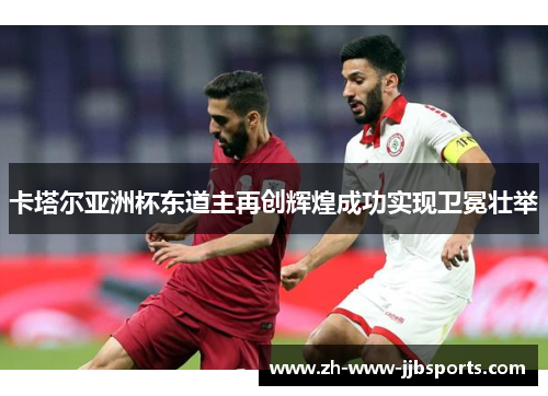 卡塔尔亚洲杯东道主再创辉煌成功实现卫冕壮举