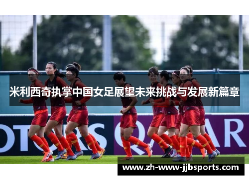米利西奇执掌中国女足展望未来挑战与发展新篇章 米利西奇执掌中国女足展望未来挑战与发展新篇章