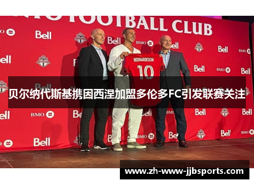 贝尔纳代斯基携因西涅加盟多伦多FC引发联赛关注 贝尔纳代斯基携因西涅加盟多伦多FC引发联赛关注