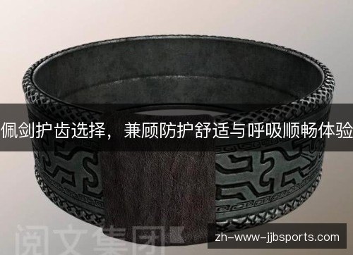 佩剑护齿选择,兼顾防护舒适与呼吸顺畅体验 佩剑护齿选择,兼顾防护舒适与呼吸顺畅体验