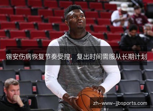 锡安伤病恢复节奏受控,复出时间需服从长期计划 锡安伤病恢复节奏受控,复出时间需服从长期计划
